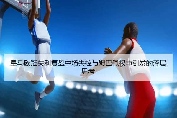 皇马欧冠失利复盘中场失控与姆巴佩权重引发的深层思考